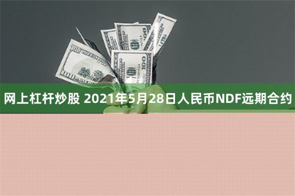 网上杠杆炒股 2021年5月28日人民币NDF远期合约