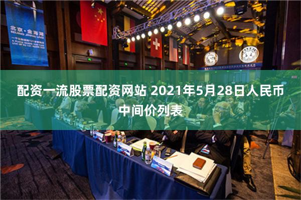 配资一流股票配资网站 2021年5月28日人民币中间价列表