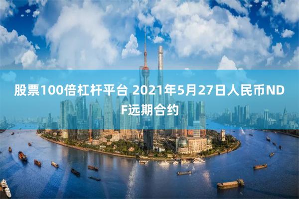 股票100倍杠杆平台 2021年5月27日人民币NDF远期合约