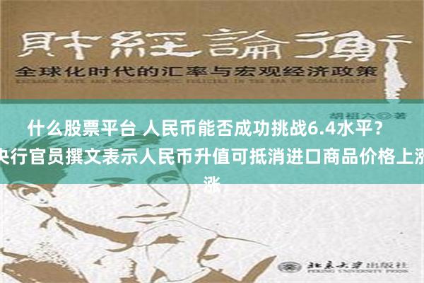 什么股票平台 人民币能否成功挑战6.4水平？ 央行官员撰文表示人民币升值可抵消进口商品价格上涨