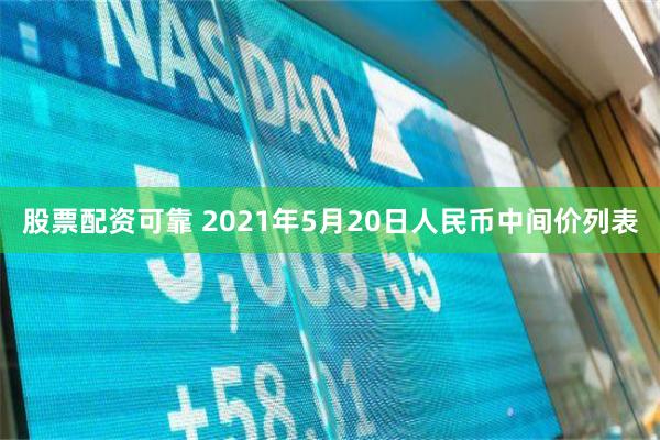 股票配资可靠 2021年5月20日人民币中间价列表