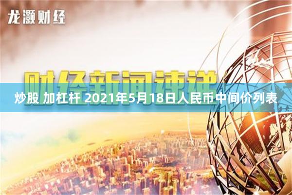 炒股 加杠杆 2021年5月18日人民币中间价列表