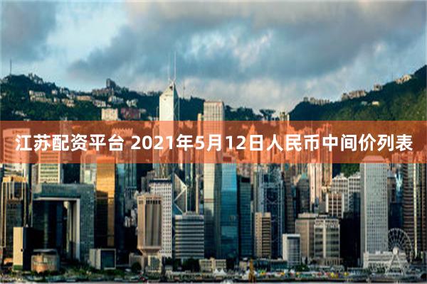 江苏配资平台 2021年5月12日人民币中间价列表