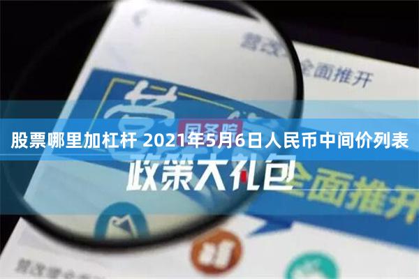 股票哪里加杠杆 2021年5月6日人民币中间价列表