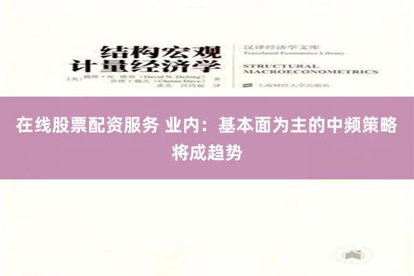 在线股票配资服务 业内：基本面为主的中频策略将成趋势