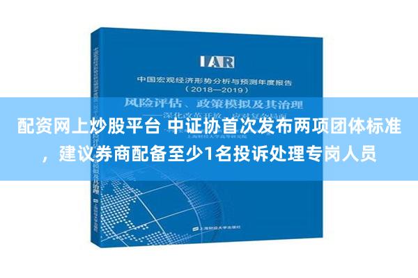 配资网上炒股平台 中证协首次发布两项团体标准，建议券商配备至少1名投诉处理专岗人员