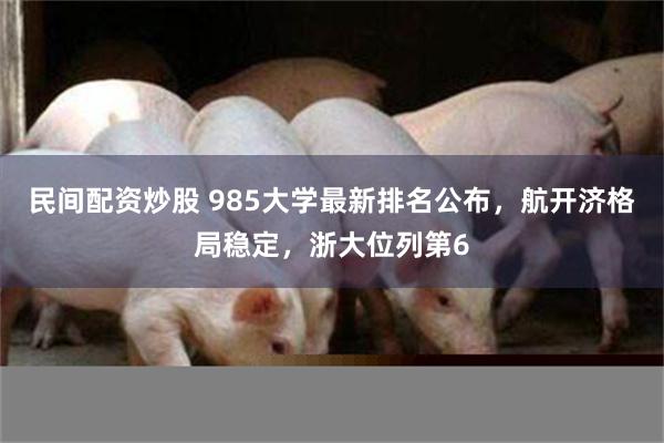 民间配资炒股 985大学最新排名公布，航开济格局稳定，浙大位列第6