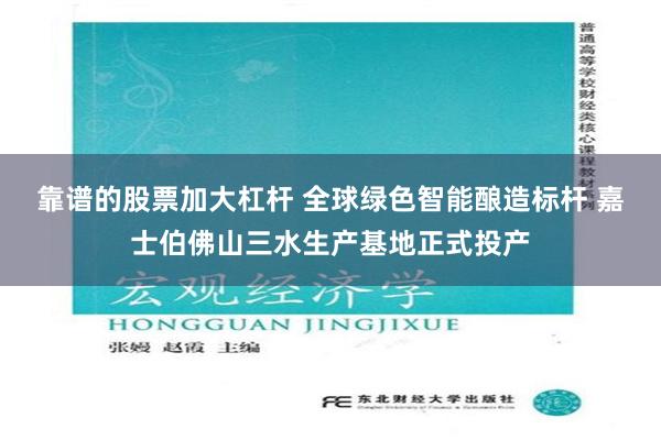 靠谱的股票加大杠杆 全球绿色智能酿造标杆 嘉士伯佛山三水生产基地正式投产