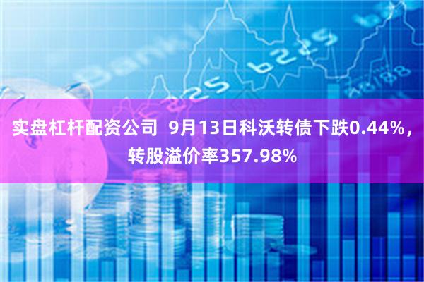 实盘杠杆配资公司  9月13日科沃转债下跌0.44%，转股溢价率357.98%