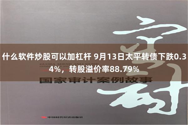 什么软件炒股可以加杠杆 9月13日太平转债下跌0.34%，转股溢价率88.79%