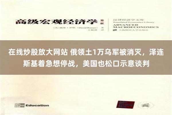 在线炒股放大网站 俄领土1万乌军被消灭，泽连斯基着急想停战，美国也松口示意谈判