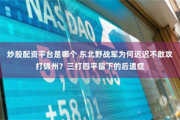 炒股配资平台是哪个 东北野战军为何迟迟不敢攻打锦州？三打四平留下的后遗症