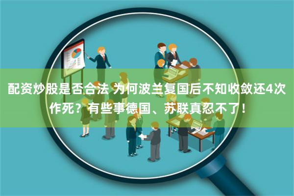 配资炒股是否合法 为何波兰复国后不知收敛还4次作死？有些事德国、苏联真忍不了！