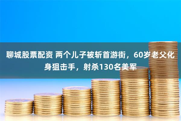 聊城股票配资 两个儿子被斩首游街，60岁老父化身狙击手，射杀130名美军