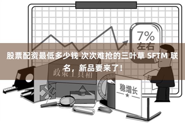 股票配资最低多少钱 次次难抢的三叶草 SFTM 联名，新品要来了！