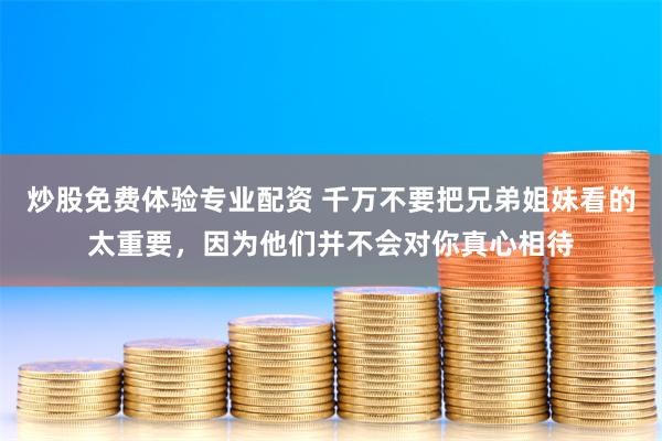 炒股免费体验专业配资 千万不要把兄弟姐妹看的太重要，因为他们并不会对你真心相待