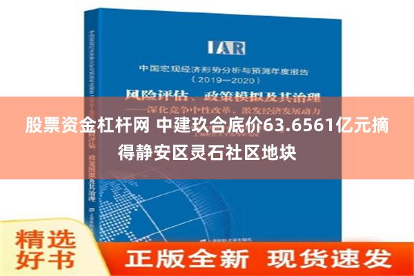 股票资金杠杆网 中建玖合底价63.6561亿元摘得静安区灵石社区地块