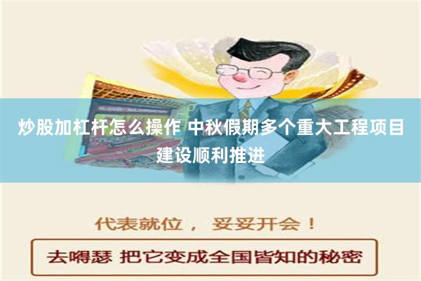 炒股加杠杆怎么操作 中秋假期多个重大工程项目建设顺利推进