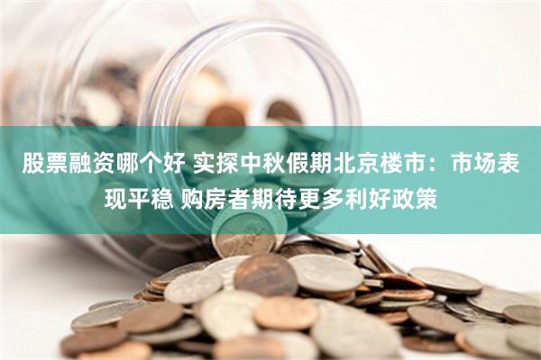 股票融资哪个好 实探中秋假期北京楼市：市场表现平稳 购房者期待更多利好政策