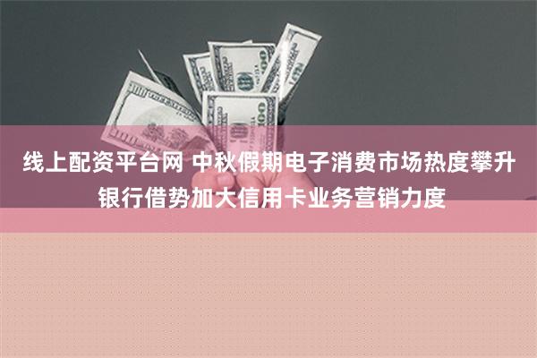 线上配资平台网 中秋假期电子消费市场热度攀升 银行借势加大信用卡业务营销力度