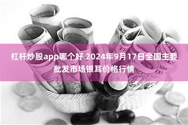 杠杆炒股app哪个好 2024年9月17日全国主要批发市场银耳价格行情