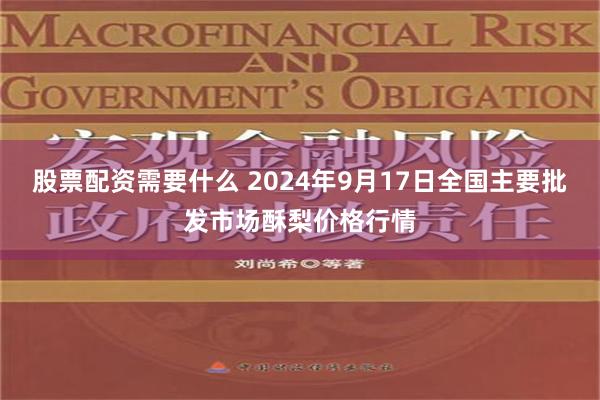 股票配资需要什么 2024年9月17日全国主要批发市场酥梨价格行情