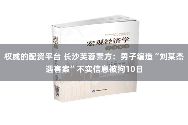 权威的配资平台 长沙芙蓉警方：男子编造“刘某杰遇害案”不实信息被拘10日