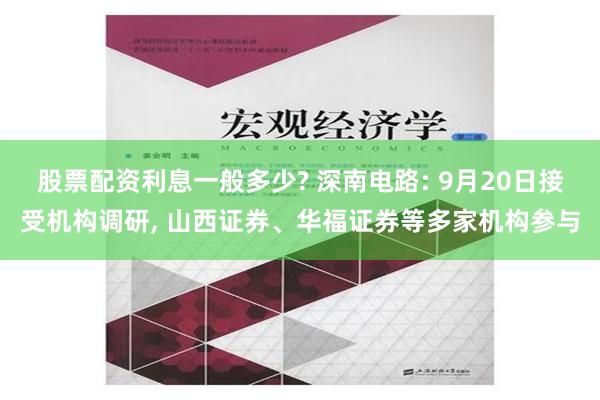 股票配资利息一般多少? 深南电路: 9月20日接受机构调研, 山西证券、华福证券等多家机构参与