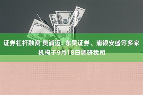 证券杠杆融资 奥浦迈: 东吴证券、浦银安盛等多家机构于9月18日调研我司