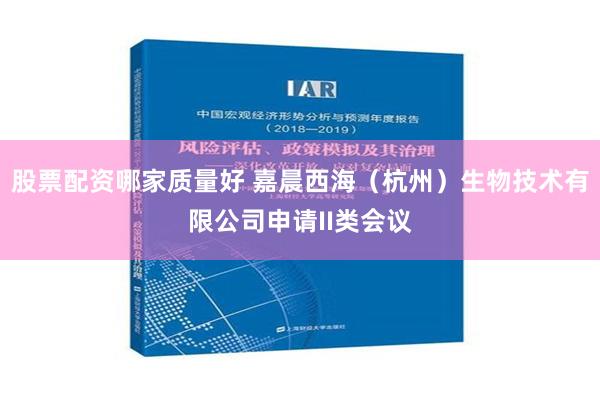 股票配资哪家质量好 嘉晨西海（杭州）生物技术有限公司申请II类会议