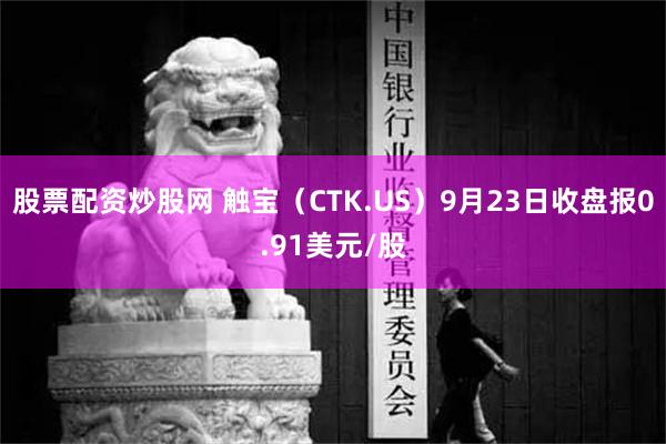 股票配资炒股网 触宝（CTK.US）9月23日收盘报0.91美元/股