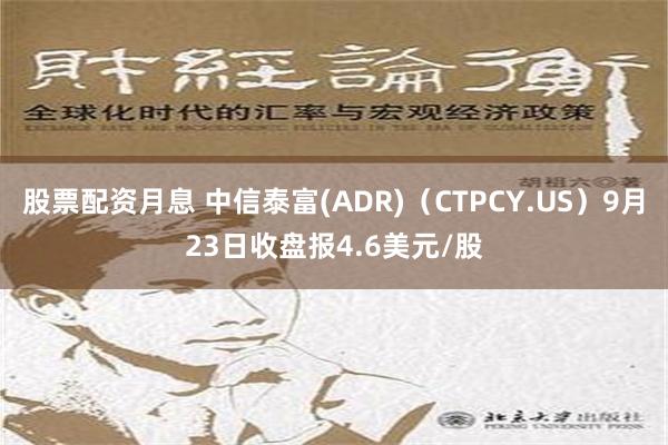 股票配资月息 中信泰富(ADR)（CTPCY.US）9月23日收盘报4.6美元/股