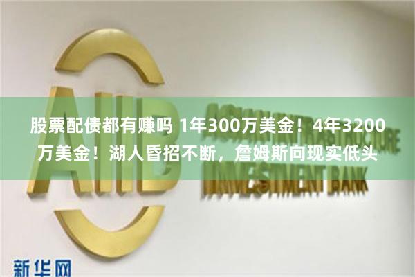 股票配债都有赚吗 1年300万美金！4年3200万美金！湖人昏招不断，詹姆斯向现实低头