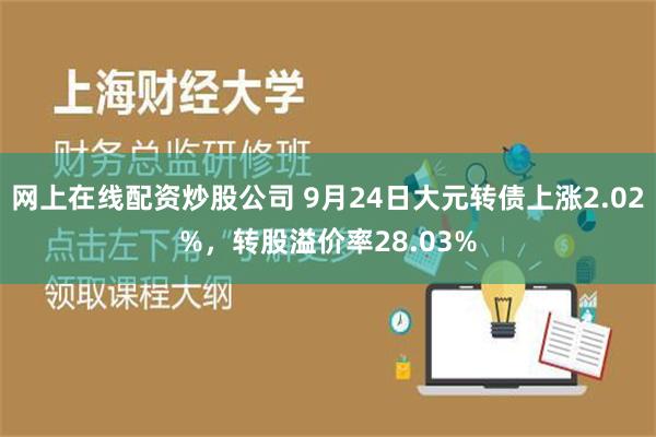 网上在线配资炒股公司 9月24日大元转债上涨2.02%，转股溢价率28.03%