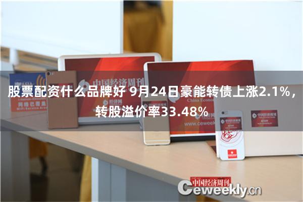 股票配资什么品牌好 9月24日豪能转债上涨2.1%，转股溢价率33.48%