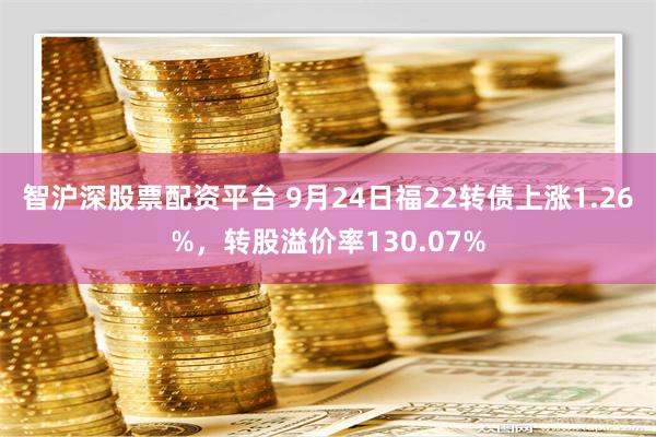 智沪深股票配资平台 9月24日福22转债上涨1.26%，转股溢价率130.07%