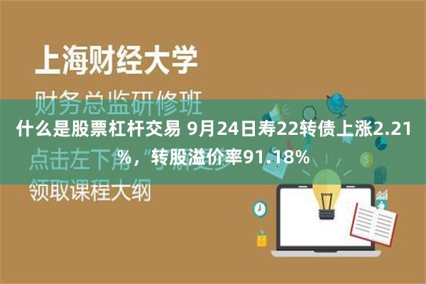 什么是股票杠杆交易 9月24日寿22转债上涨2.21%，转股溢价率91.18%