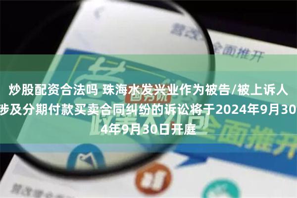 炒股配资合法吗 珠海水发兴业作为被告/被上诉人的1起涉及分期付款买卖合同纠纷的诉讼将于2024年9月30日开庭