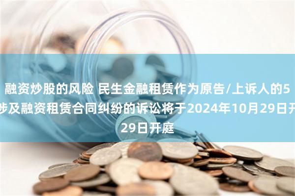 融资炒股的风险 民生金融租赁作为原告/上诉人的5起涉及融资租赁合同纠纷的诉讼将于2024年10月29日开庭