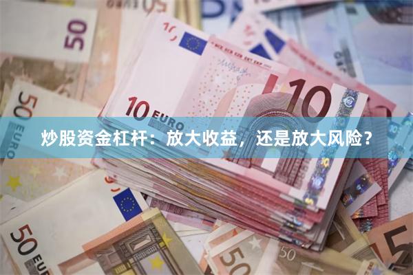 炒股资金杠杆：放大收益，还是放大风险？