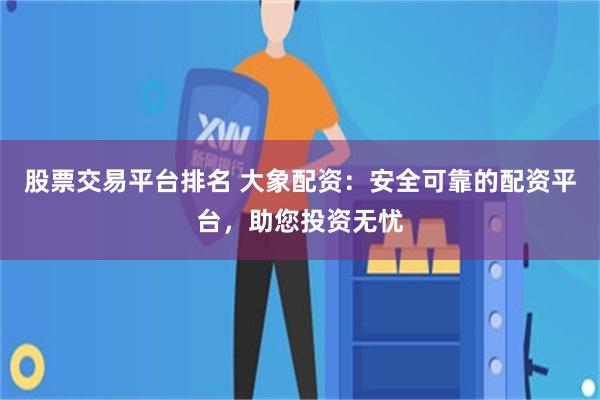 股票交易平台排名 大象配资：安全可靠的配资平台，助您投资无忧