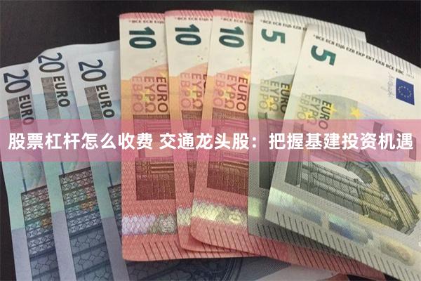 股票杠杆怎么收费 交通龙头股：把握基建投资机遇