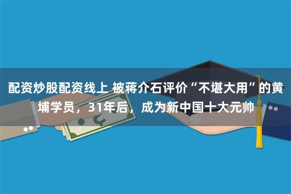 配资炒股配资线上 被蒋介石评价“不堪大用”的黄埔学员，31年后，成为新中国十大元帅