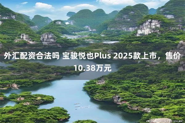 外汇配资合法吗 宝骏悦也Plus 2025款上市，售价10.38万元