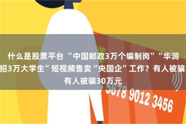 什么是股票平台 “中国邮政3万个编制岗”“华润集团扩招3万大学生”短视频售卖“央国企”工作？有人被骗30万元