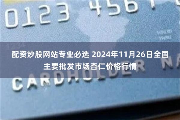 配资炒股网站专业必选 2024年11月26日全国主要批发市场杏仁价格行情