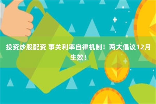 投资炒股配资 事关利率自律机制！两大倡议12月生效！