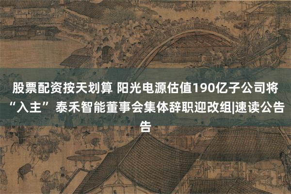 股票配资按天划算 阳光电源估值190亿子公司将“入主” 泰禾智能董事会集体辞职迎改组|速读公告