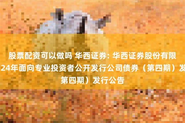 股票配资可以做吗 华西证券: 华西证券股份有限公司2024年面向专业投资者公开发行公司债券（第四期）发行公告