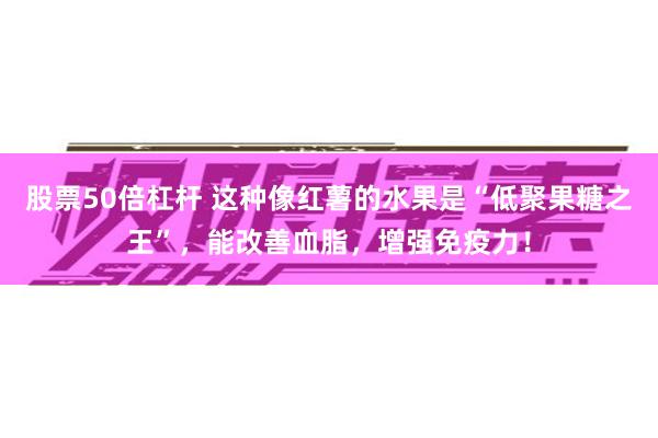 股票50倍杠杆 这种像红薯的水果是“低聚果糖之王”，能改善血脂，增强免疫力！